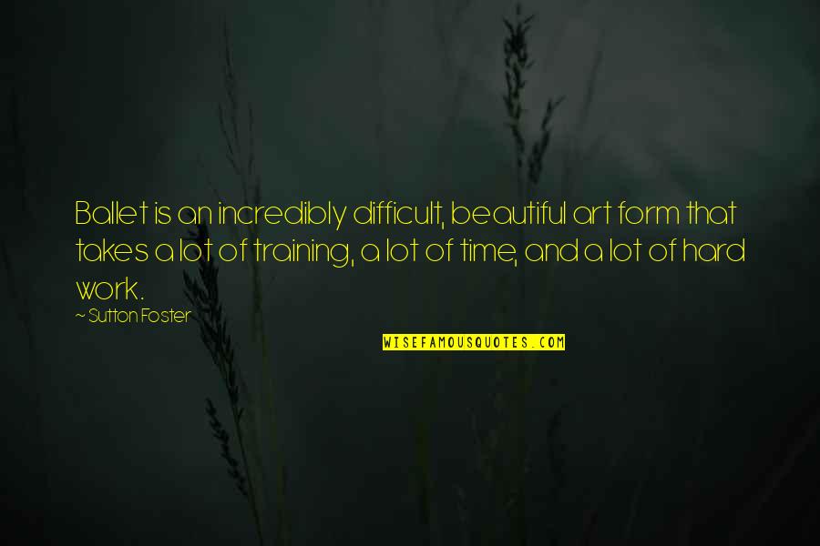 Beautiful Work Of Art Quotes By Sutton Foster: Ballet is an incredibly difficult, beautiful art form