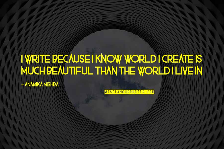 Beautiful Writing Quotes By Anamika Mishra: I write because I know world I create