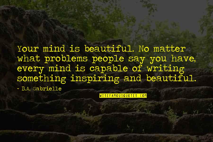 Beautiful Writing Quotes By B.A. Gabrielle: Your mind is beautiful. No matter what problems