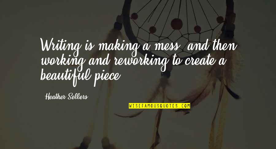 Beautiful Writing Quotes By Heather Sellers: Writing is making a mess, and then working