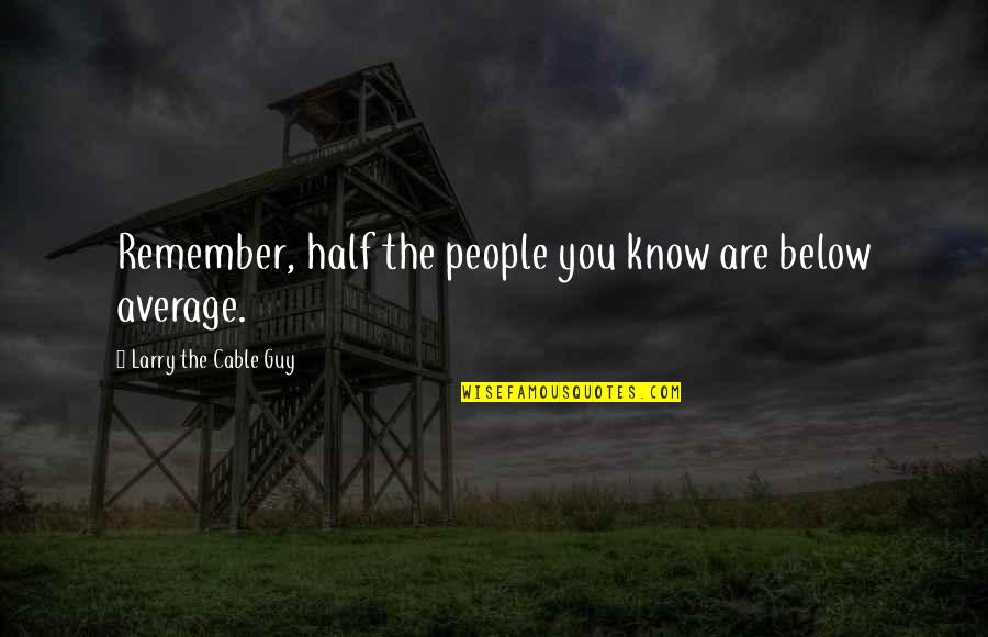 Beautifulest Quotes By Larry The Cable Guy: Remember, half the people you know are below