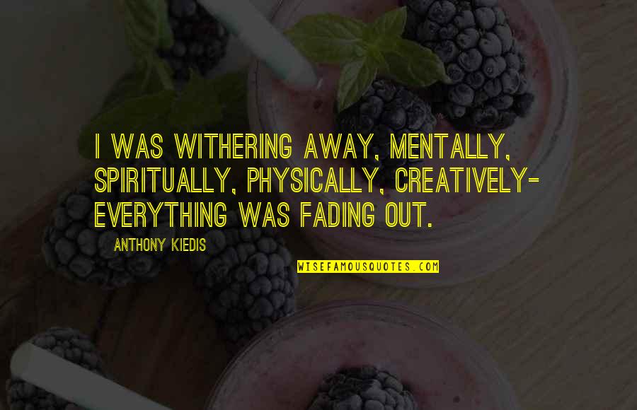 Beautifullest Place Quotes By Anthony Kiedis: I was withering away, mentally, spiritually, physically, creatively- Beautifullest Place Quotes By Anthony Kiedis: I was withering away, mentally, spiritually, physically, creatively-