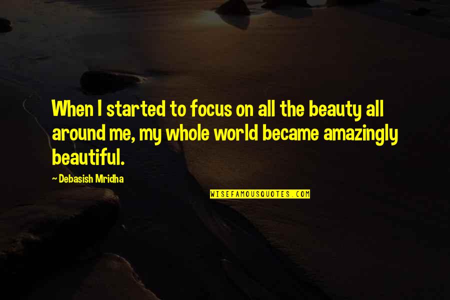 Beauty All Around Me Quotes By Debasish Mridha: When I started to focus on all the