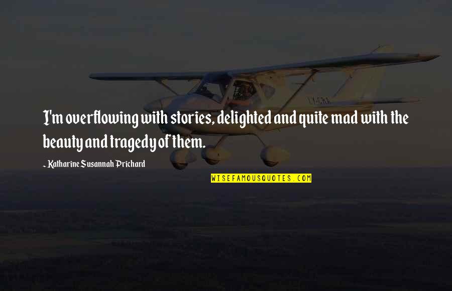 Beauty And Tragedy Quotes By Katharine Susannah Prichard: I'm overflowing with stories, delighted and quite mad Beauty And Tragedy Quotes By Katharine Susannah Prichard: I'm overflowing with stories, delighted and quite mad