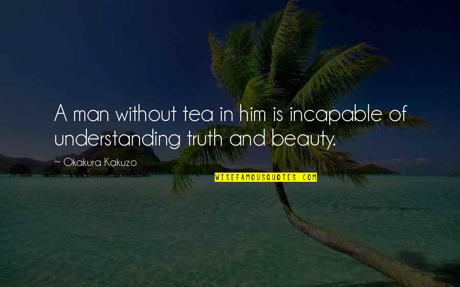 Beauty And Truth Quotes By Okakura Kakuzo: A man without tea in him is incapable