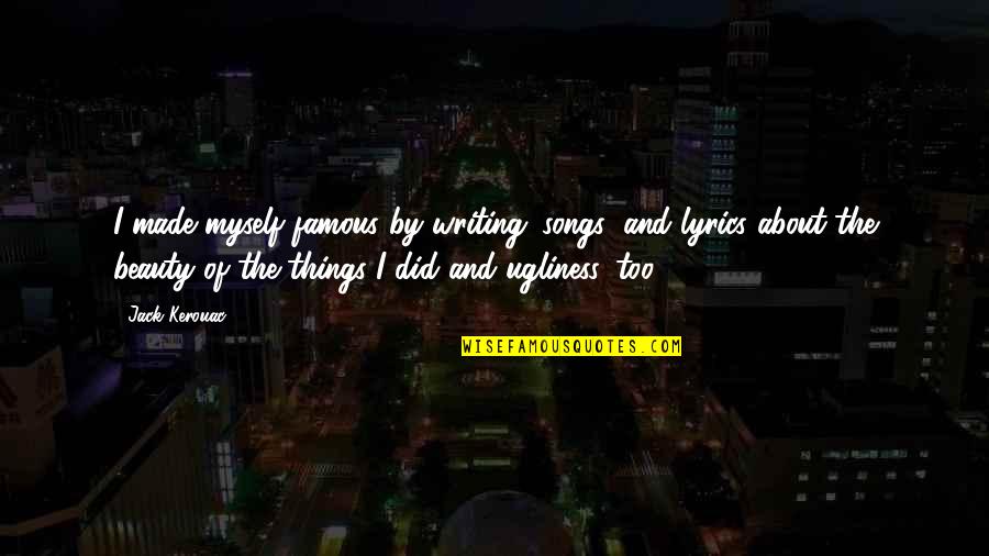Beauty And Ugliness Quotes By Jack Kerouac: I made myself famous by writing 'songs' and