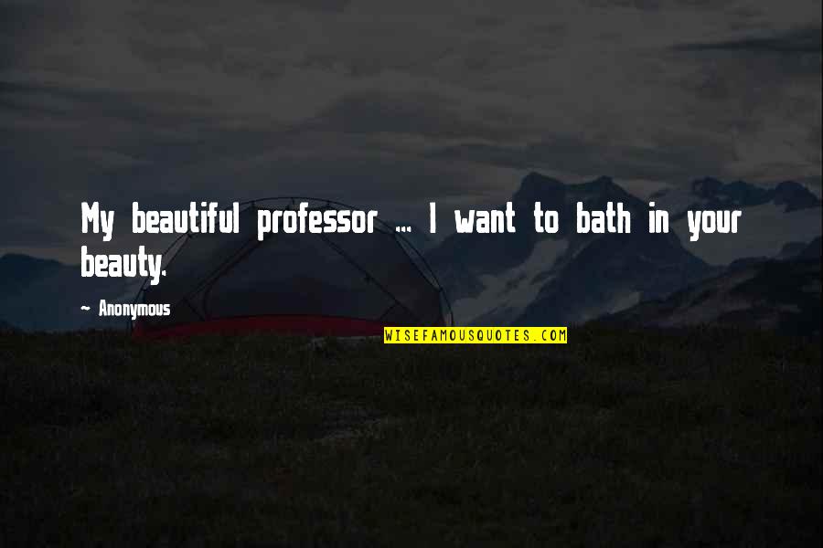 Beauty By Anonymous Quotes By Anonymous: My beautiful professor ... I want to bath