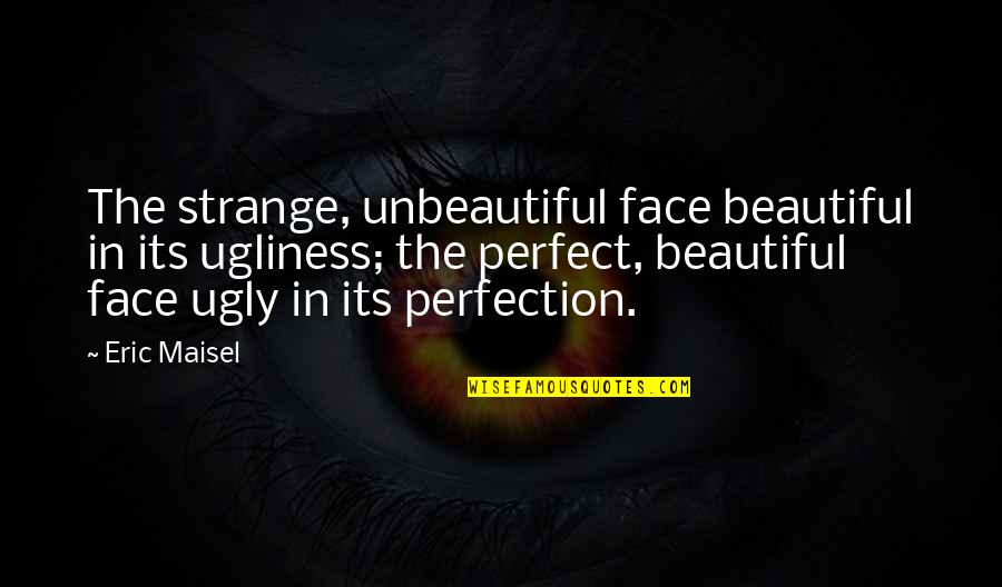 Beauty Face Quotes By Eric Maisel: The strange, unbeautiful face beautiful in its ugliness;