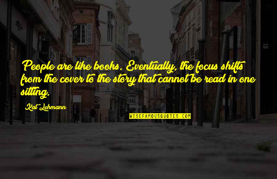 Beauty From Books Quotes By Kat Lehmann: People are like books. Eventually, the focus shifts