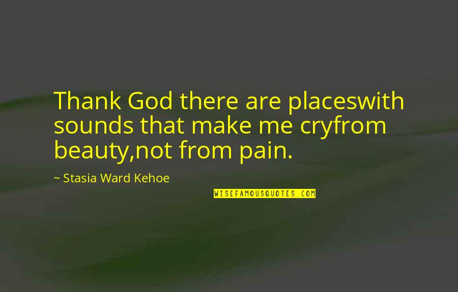 Beauty From Pain Quotes By Stasia Ward Kehoe: Thank God there are placeswith sounds that make