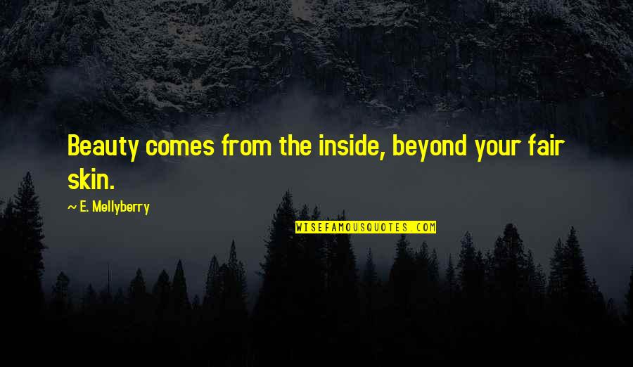 Beauty From The Inside Out Quotes By E. Mellyberry: Beauty comes from the inside, beyond your fair Beauty From The Inside Out Quotes By E. Mellyberry: Beauty comes from the inside, beyond your fair