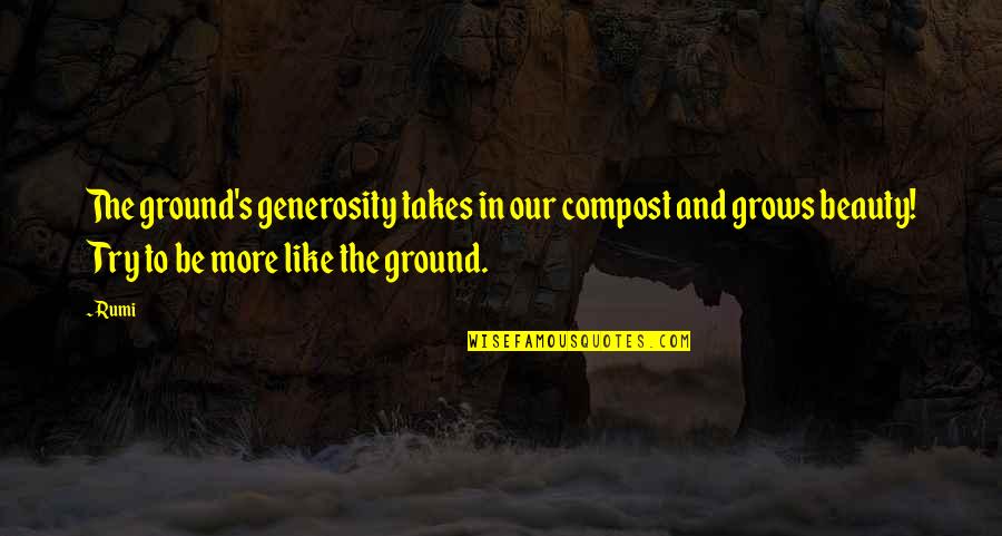 Beauty Grows Quotes By Rumi: The ground's generosity takes in our compost and