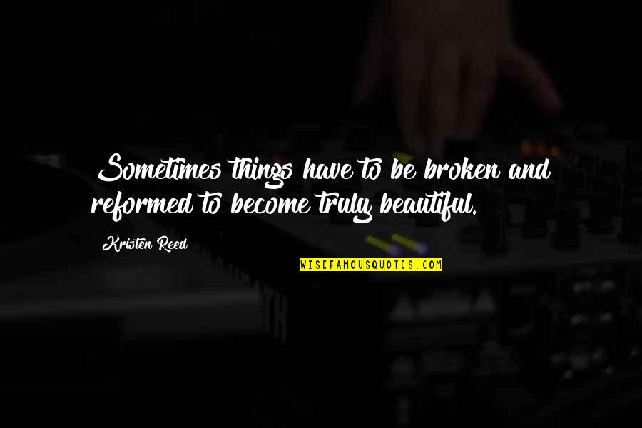 Beauty In Broken Things Quotes By Kristen Reed: Sometimes things have to be broken and reformed