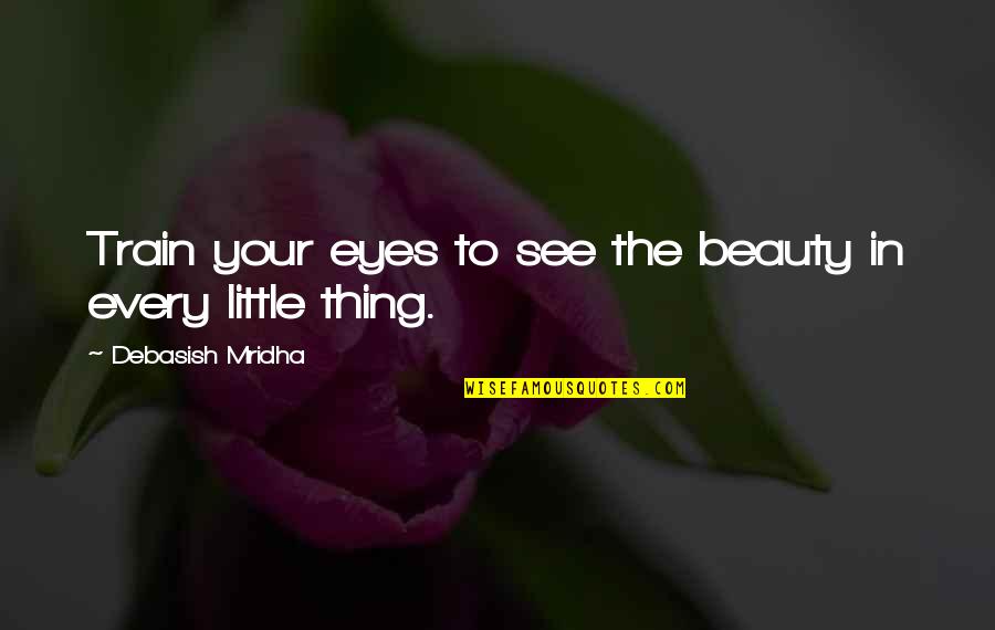 Beauty In Every Little Thing Quotes By Debasish Mridha: Train your eyes to see the beauty in