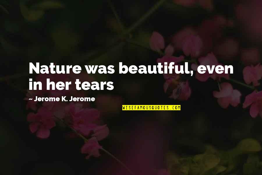 Beauty In Nature Quotes By Jerome K. Jerome: Nature was beautiful, even in her tears