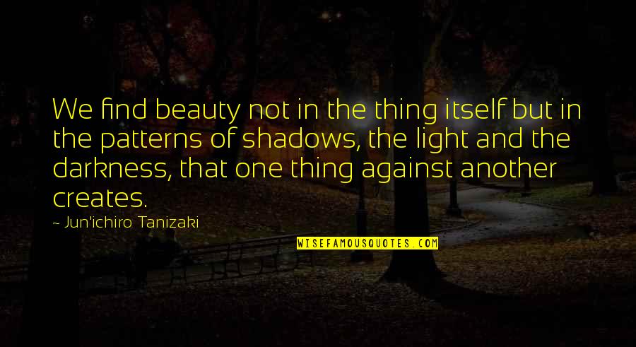 Beauty In The Darkness Quotes By Jun'ichiro Tanizaki: We find beauty not in the thing itself