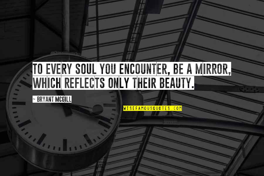 Beauty In The Mirror Quotes By Bryant McGill: To every soul you encounter, be a mirror,