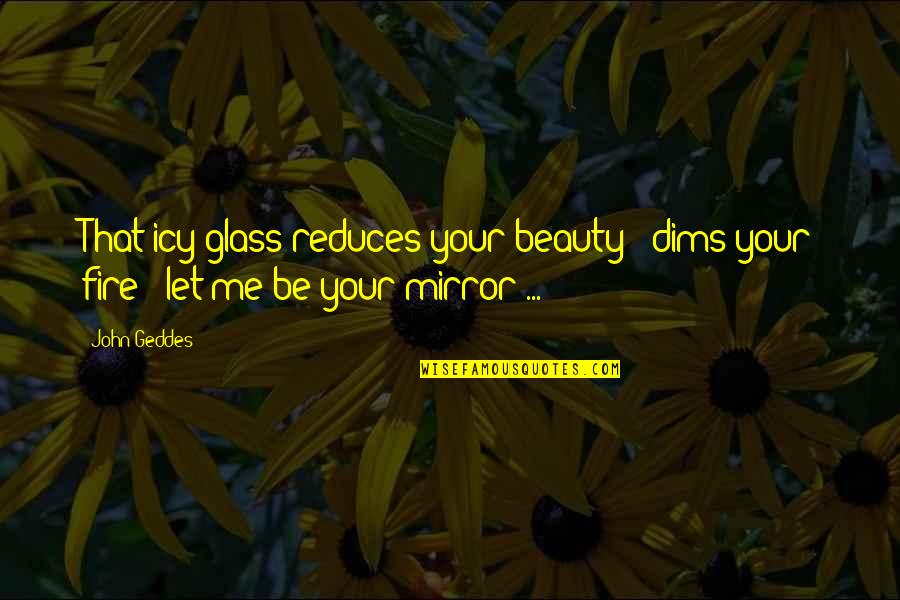 Beauty In The Mirror Quotes By John Geddes: That icy glass reduces your beauty - dims