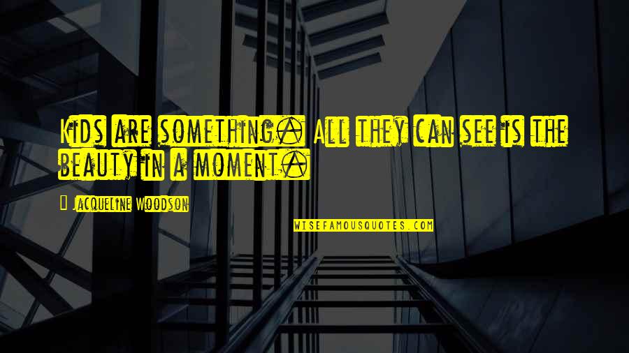 Beauty In The Moment Quotes By Jacqueline Woodson: Kids are something. All they can see is