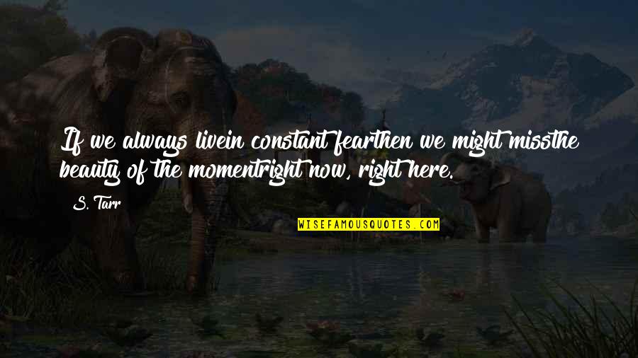 Beauty In The Moment Quotes By S. Tarr: If we always livein constant fearthen we might