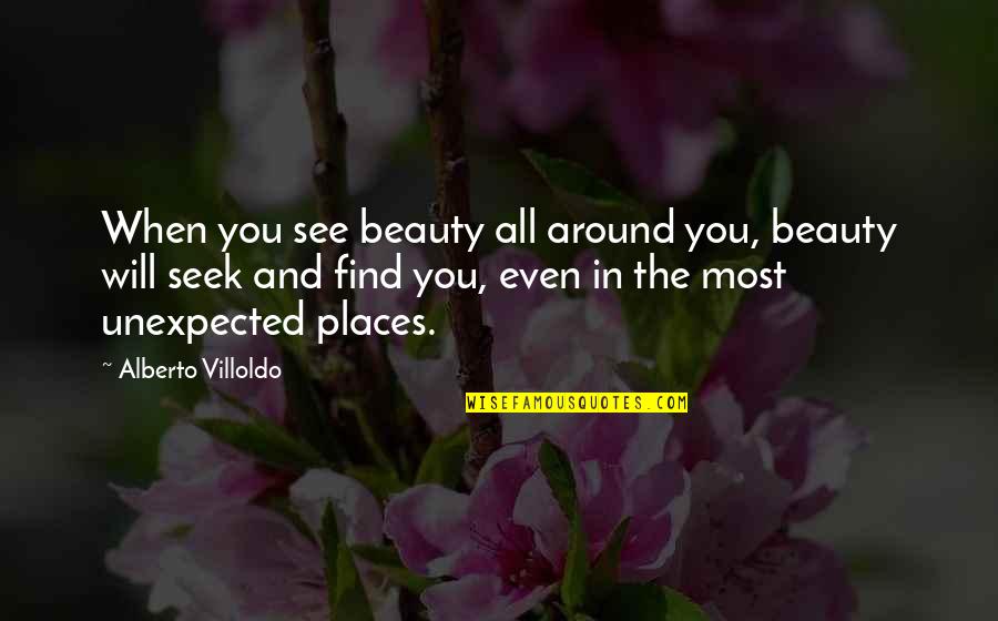 Beauty In Unexpected Places Quotes By Alberto Villoldo: When you see beauty all around you, beauty