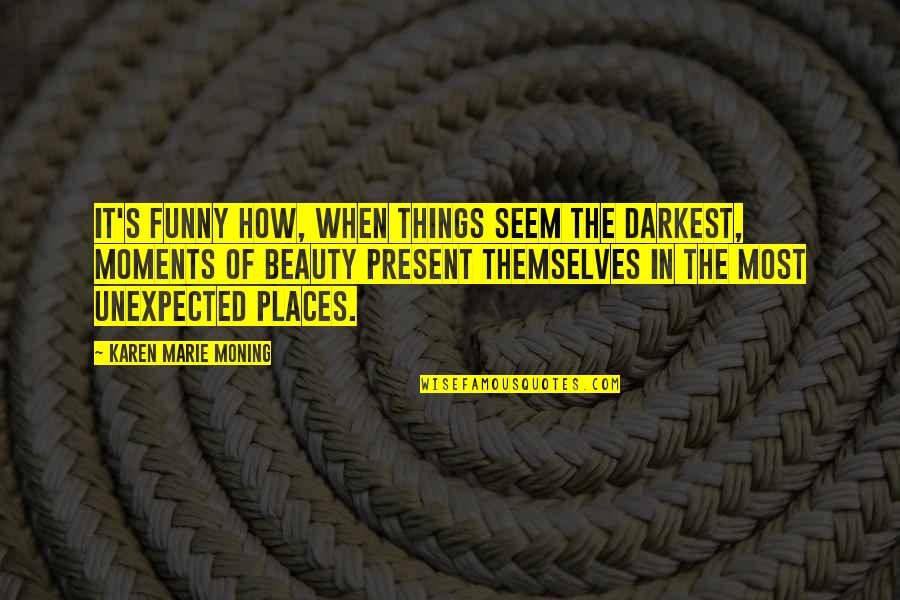 Beauty In Unexpected Places Quotes By Karen Marie Moning: It's funny how, when things seem the darkest,