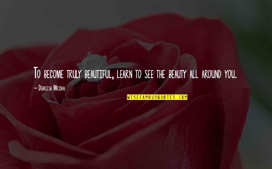 Beauty Is All Around Quotes By Debasish Mridha: To become truly beautiful, learn to see the