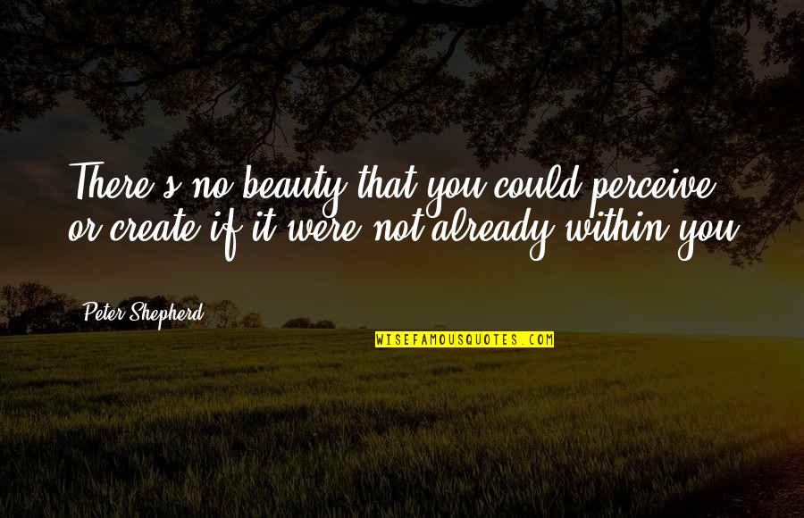 Beauty Is From Within Quotes By Peter Shepherd: There's no beauty that you could perceive or Beauty Is From Within Quotes By Peter Shepherd: There's no beauty that you could perceive or