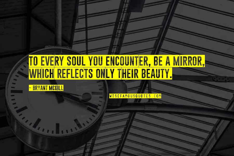 Beauty Is In Your Soul Quotes By Bryant McGill: To every soul you encounter, be a mirror,