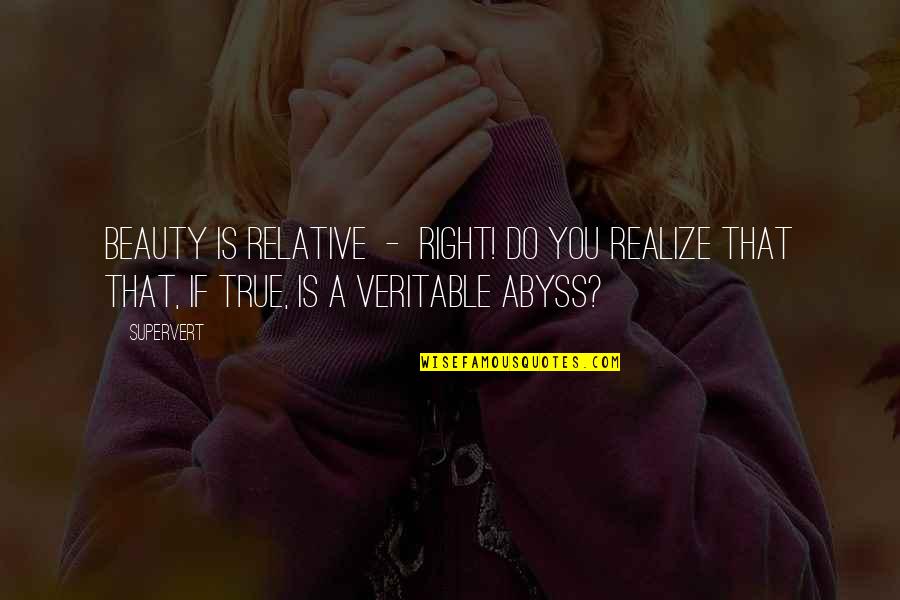 Beauty Is Relative Quotes By Supervert: Beauty is relative - right! Do you realize