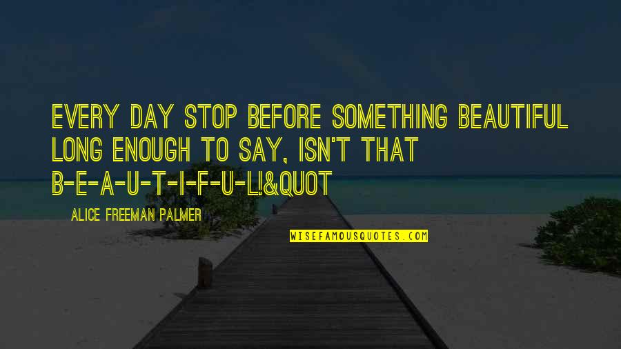 Beauty Isn Quotes By Alice Freeman Palmer: Every day stop before something beautiful long enough