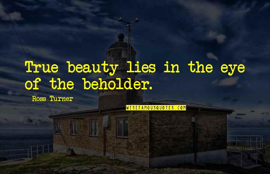 Beauty Lies In The Eye Of Beholder Quotes By Ross Turner: True beauty lies in the eye of the