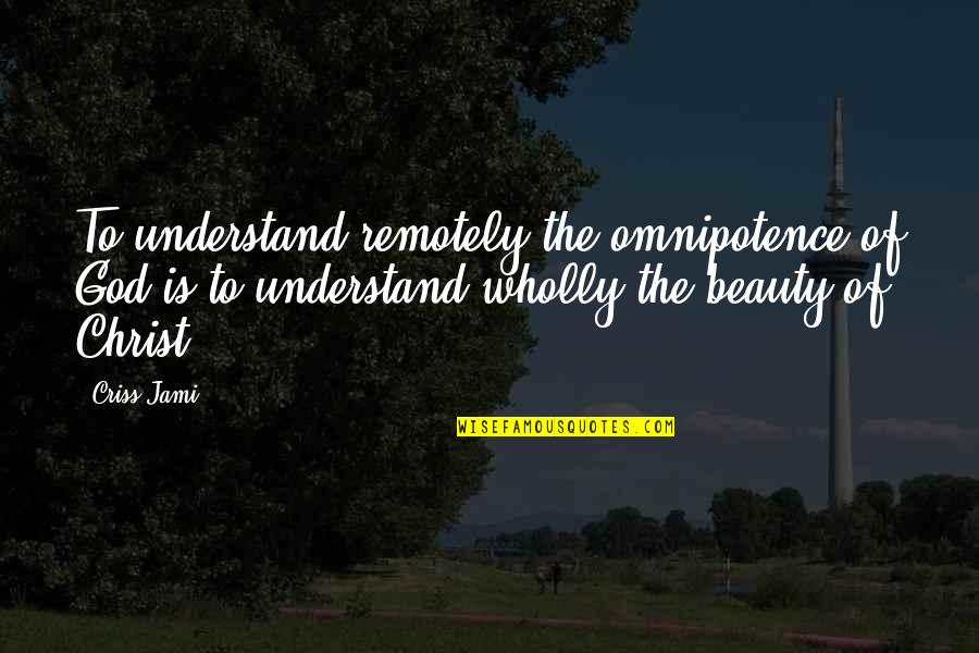 Beauty Of God Quotes By Criss Jami: To understand remotely the omnipotence of God is