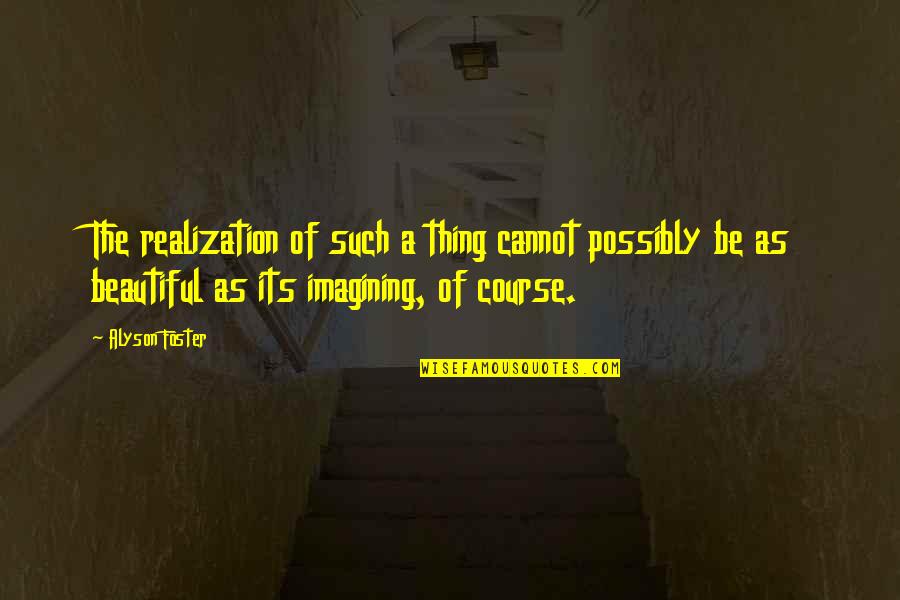 Beauty Of Imagination Quotes By Alyson Foster: The realization of such a thing cannot possibly