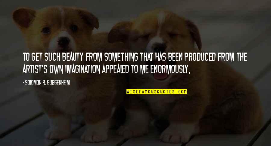 Beauty Of Imagination Quotes By Solomon R. Guggenheim: To get such beauty from something that has