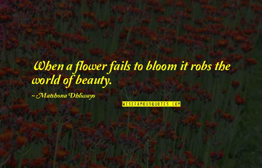 Beauty Of The World Quotes By Matshona Dhliwayo: When a flower fails to bloom it robs