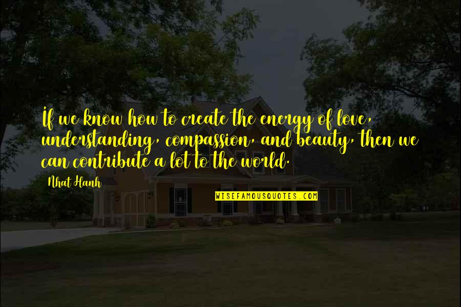 Beauty Of The World Quotes By Nhat Hanh: If we know how to create the energy