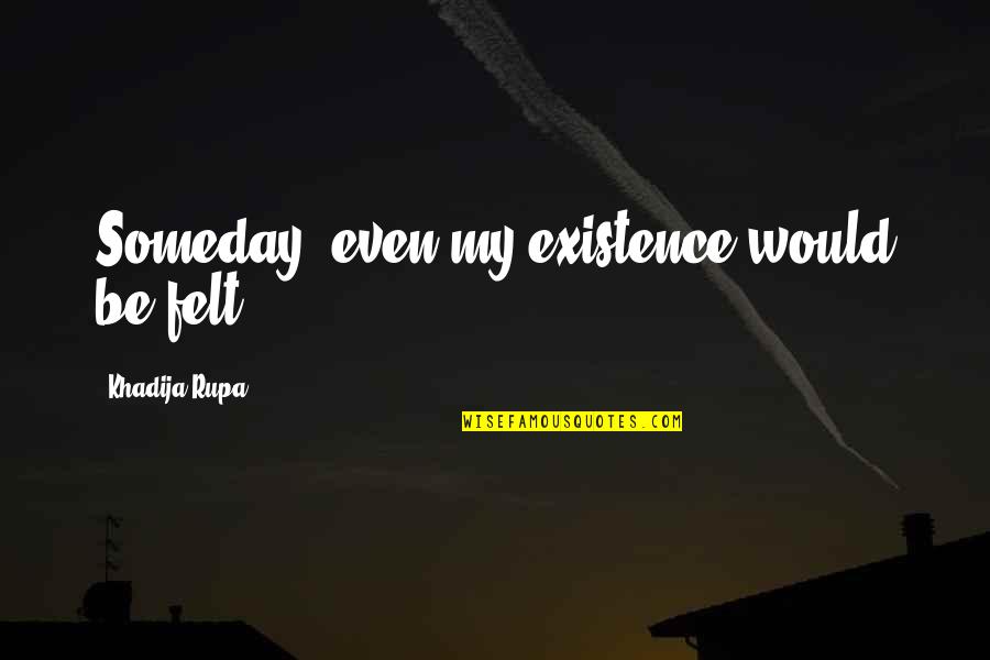 Beauty Realized Quotes By Khadija Rupa: Someday, even my existence would be felt. Beauty Realized Quotes By Khadija Rupa: Someday, even my existence would be felt.