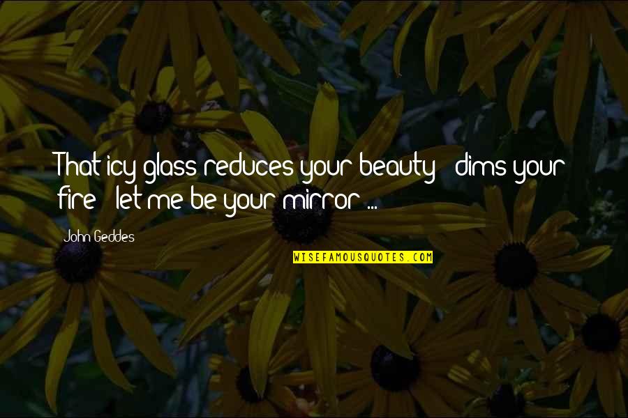Beauty Reflection Quotes By John Geddes: That icy glass reduces your beauty - dims