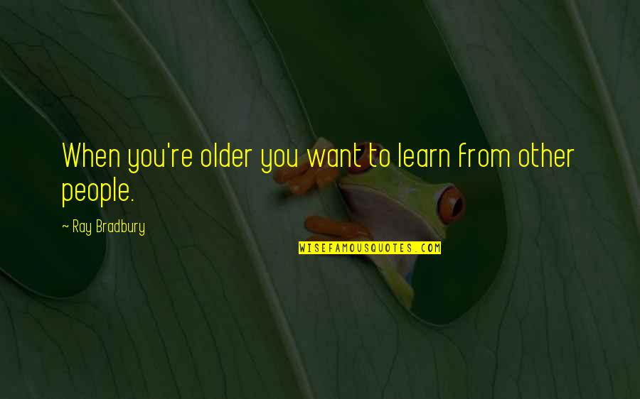 Beauty Thinkexist Quotes By Ray Bradbury: When you're older you want to learn from