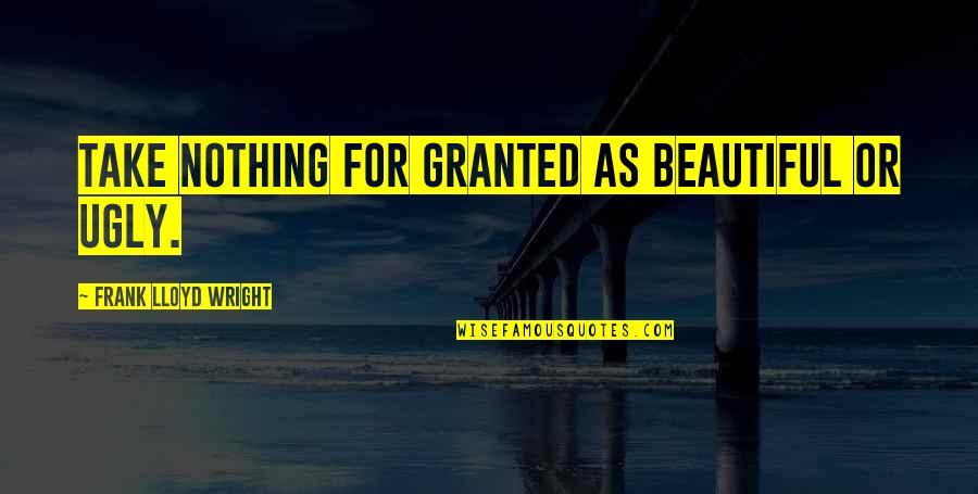 Beauty Vs Ugly Quotes By Frank Lloyd Wright: Take nothing for granted as beautiful or ugly.