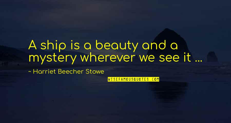 Beauty We See Quotes By Harriet Beecher Stowe: A ship is a beauty and a mystery