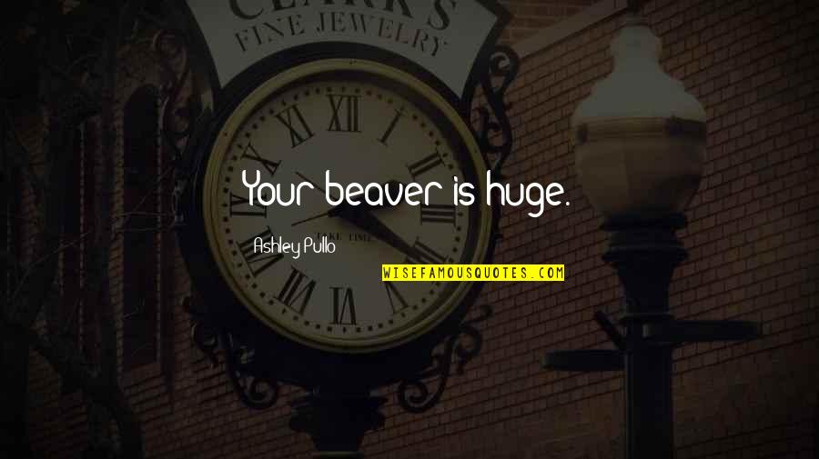 Beaver Quotes By Ashley Pullo: Your beaver is huge.