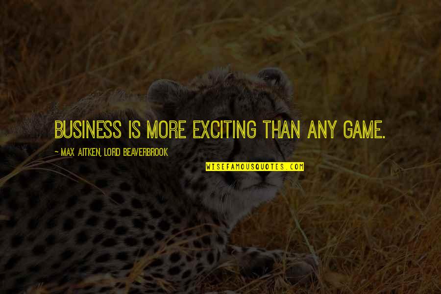Beaverbrook Quotes By Max Aitken, Lord Beaverbrook: Business is more exciting than any game. Beaverbrook Quotes By Max Aitken, Lord Beaverbrook: Business is more exciting than any game.