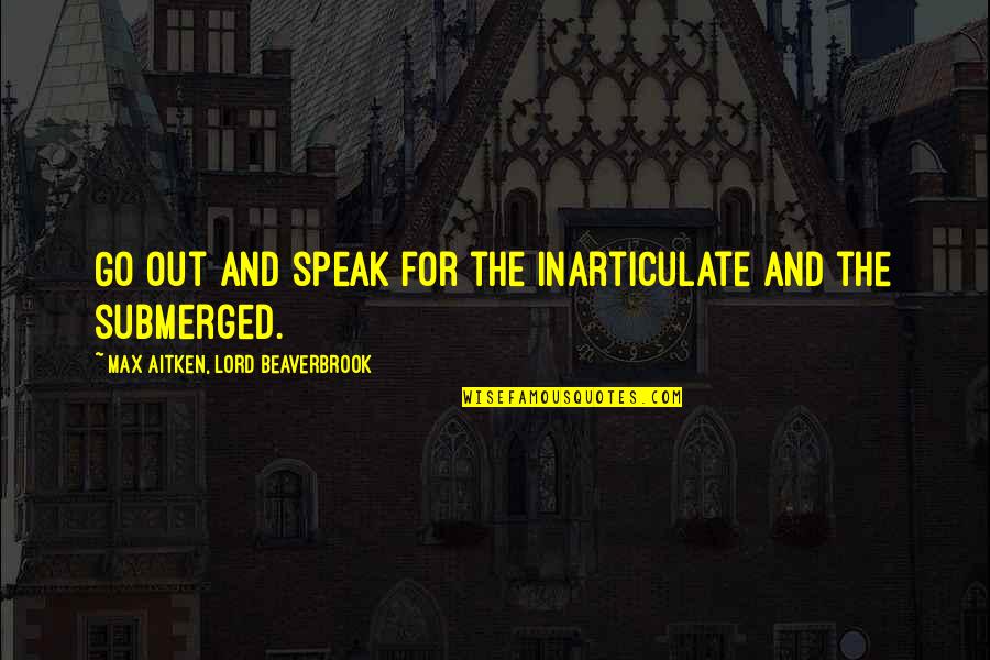 Beaverbrook Quotes By Max Aitken, Lord Beaverbrook: Go out and speak for the inarticulate and