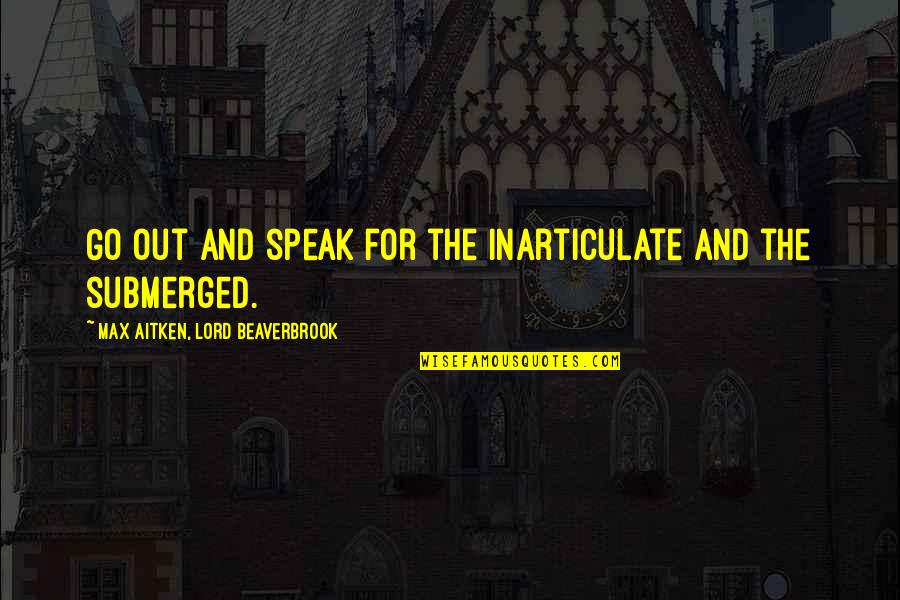 Beaverbrook Quotes By Max Aitken, Lord Beaverbrook: Go out and speak for the inarticulate and Beaverbrook Quotes By Max Aitken, Lord Beaverbrook: Go out and speak for the inarticulate and