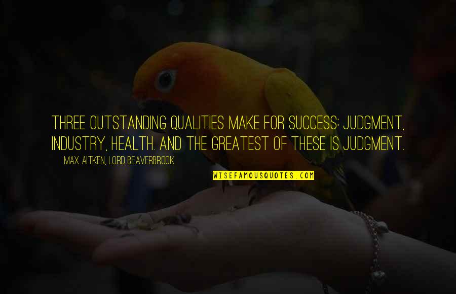 Beaverbrook Quotes By Max Aitken, Lord Beaverbrook: Three outstanding qualities make for success: judgment, industry, Beaverbrook Quotes By Max Aitken, Lord Beaverbrook: Three outstanding qualities make for success: judgment, industry,