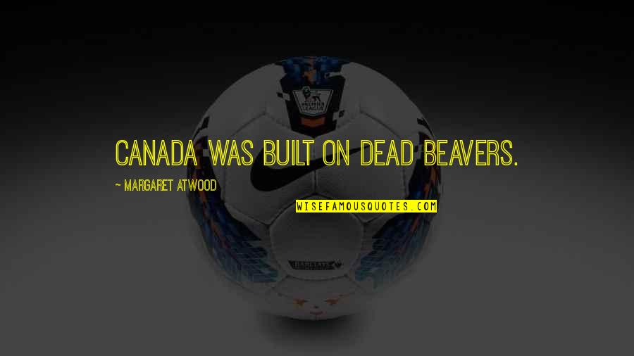 Beavers Quotes By Margaret Atwood: Canada was built on dead beavers.