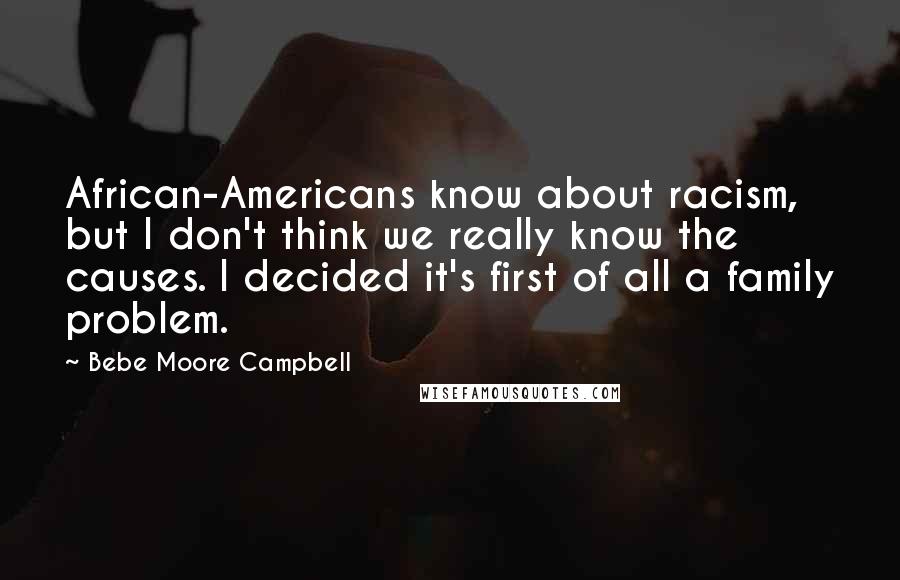 Bebe Moore Campbell quotes: African-Americans know about racism, but I don't think we really know the causes. I decided it's first of all a family problem.