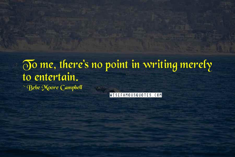 Bebe Moore Campbell quotes: To me, there's no point in writing merely to entertain.
